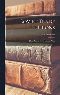 Soviet Trade Unions; Their Place in Soviet Labour Policy