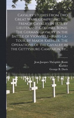 Cavalry Studies From Two Great Wars, Comprising The French Cavalry in 1870, by Lieutenant-Colonel Bonie. The German Cavalry in the Battle of Vionville--Mars-la-Tour, by Major Kaehler. The Operations of the Cavalry in the Gettysburg Campaign, By..., Inbunden