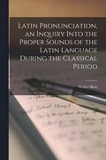Latin Pronunciation [microform], an Inquiry Into the Proper Sounds of the Latin Language During the Classical Period