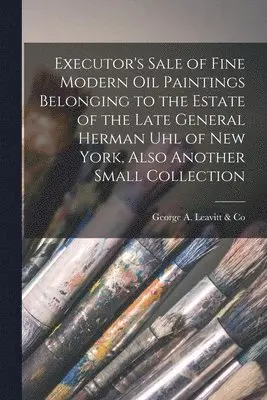George a Leavitt & Co - Executor's Sale of Fine Modern Oil Paintings Belonging to the Estate of the Late General Herman Uhl of New York, Also Another Small Collection, Häftad. Tillgänglighet: Lägg i varukorg