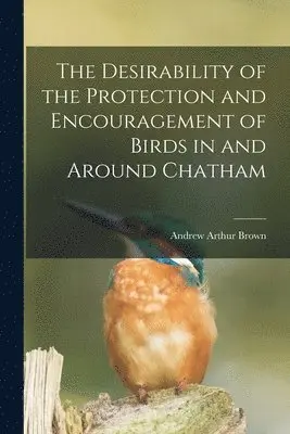 Desirability of the Protection and Encouragement of Birds in and Around Chatham [microform]
