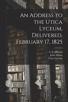 A. B. (Alexander Bryan) Johnson, John Adams, Utica Lyceum - Address to the Utica Lyceum, Delivered, February 17, 1825, Häftad. Tillgänglighet: Lägg i varukorg