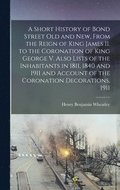 A Short History of Bond Street Old and New, From the Reign of King James II. to the Coronation of King George V. Also Lists of the Inhabitants in 1811, 1840 and 1911 and Account of the Coronation