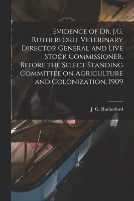 Evidence of Dr. J.G. Rutherford, Veterinary Director General and Live Stock Commissioner, Before the Select Standing Committee on Agriculture and Colonization, 1909 [microform]