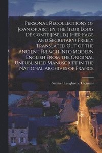 Personal Recollections of Joan of Arc, by the Sieur Louis De Conte [pseud.] (her Page and Secretary) Freely Translated out of the Ancient French Into Modern English From the Original Unpublished
