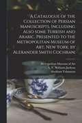 Catalogue of the Collection of Persian Manuscripts, Including Also Some Turkish and Arabic, Presented to the Metropolitan Museum of Art, New York, by Alexander Smith Cochran;