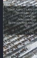 Some Aspects and Problems of London Publishing Between 1550 and 1650. --