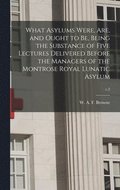 What Asylums Were, Are, and Ought to Be, Being the Substance of Five Lectures Delivered Before the Managers of the Montrose Royal Lunatic Asylum; c.2