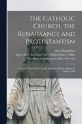 Catholic Church, the Renaissance and Protestantism; Lectures Given at the Catholic Institute of Paris, January to March 1904