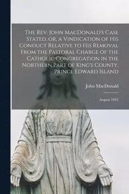 John MacDonald - Rev. John MacDonald's Case Stated, or, a Vindication of His Conduct Relative to His Removal From the Pastoral Charge of the Catholic Congregation in the Northern Part of King's County, Prince Edward Island [microform], Häftad