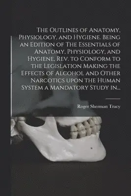 Outlines of Anatomy, Physiology, and Hygiene. Being an Edition of The Essentials of Anatomy, Physiology, and Hygiene, Rev. to Conform to the Legislation Making the Effects of Alcohol and Other Narcotics Upon the Human System a Mandatory Study In...