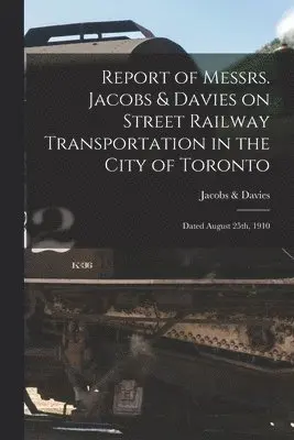 Report of Messrs. Jacobs & Davies on Street Railway Transportation in the City of Toronto [microform]