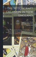 Witchcraft Delusion in New England; Its Rise, Progress, and Termination, as Exhibited by Dr. Cotton Mather, in The Wonders of the Invisible World; and by Mr. Robert Calef, in His More Wonders of th...