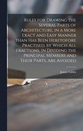 Rules for Drawing the Several Parts of Architecture, in a More Exact and Easy Manner Than Has Been Heretofore Practised, by Which All Fractions, in Dividing the Principal Members and Their Parts, Are
