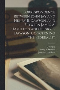 Correspondence Between John Jay and Henry B. Dawson, and Between James A. Hamilton and Henry B. Dawson, Concerning the Federalist