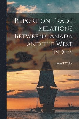 Report on Trade Relations Between Canada and the West Indies [microform]