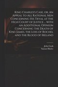 King Charles's Case, or, An Appeal to All Rational Men Concerning His Tryal at the High Court of Justice ... With an Additional Opinion Concerning the Death of King James, the Loss of Rochel and th...