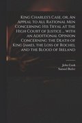 King Charles's Case, or, An Appeal to All Rational Men Concerning His Tryal at the High Court of Justice ... With an Additional Opinion Concerning the Death of King James, the Loss of Rochel and the