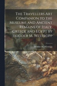 The Travellers Art Companion to the Museums and Ancient Remains of Italy, Greece and Egypt by Hodder M. Westropp