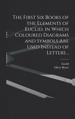First Six Books of the Elements of Euclid, in Which Coloured Diagrams and Symbols Are Used Instead of Letters ..