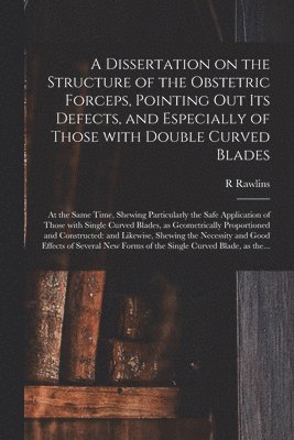 Dissertation on the Structure of the Obstetric Forceps, Pointing out Its Defects, and Especially of Those With Double Curved Blades