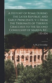 A History of Rome During the Later Republic and Early Principate. V. 1. From the Tribunate of Tiberius Gracchus to the Second Consulship of Marius, B.C. 133-104; 1