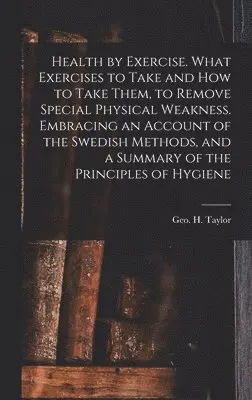 Geo H. (George Herbert) Taylor - Health by Exercise. What Exercises to Take and How to Take Them, to Remove Special Physical Weakness. Embracing an Account of the Swedish Methods, and a Summary of the Principles of Hygiene, Inbunden. Tillgänglighet: Lägg i varukorg