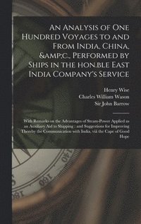 An Analysis of One Hundred Voyages to and From India, China, &c., Performed by Ships in the Hon.ble East India Company's Service