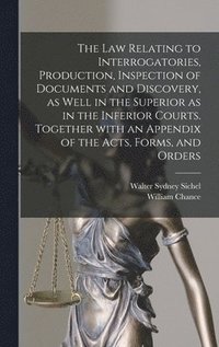 Law Relating to Interrogatories, Production, Inspection of Documents and Discovery, as Well in the Superior as in the Inferior Courts. Together With an Appendix of the Acts, Forms, and Orders