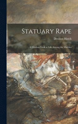 Denison Hatch - Statuary Rape; a Libelous Look at Life Among the Marbles, Inbunden