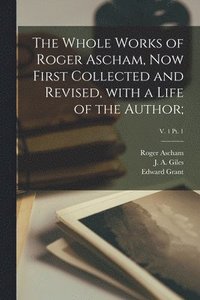 Whole Works of Roger Ascham, Now First Collected and Revised, With a Life of the Author;; v. 1 pt. 1