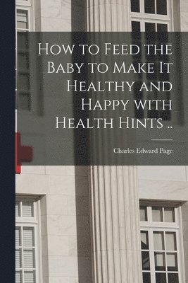 Charles Edward Page - How to Feed the Baby to Make It Healthy and Happy With Health Hints .., Häftad