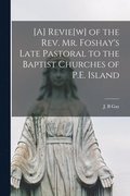 [A] Revie[w] of the Rev. Mr. Foshay's Late Pastoral to the Baptist Churches of P.E. Island [microform]