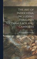 The Art of Indochina, Including Thailand, Vietnam, Laos and Cambodia