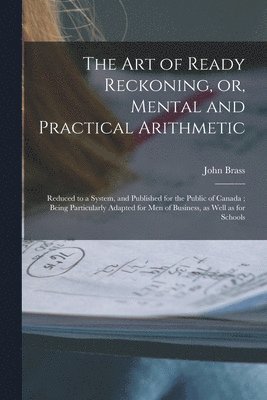 Art of Ready Reckoning, or, Mental and Practical Arithmetic [microform]