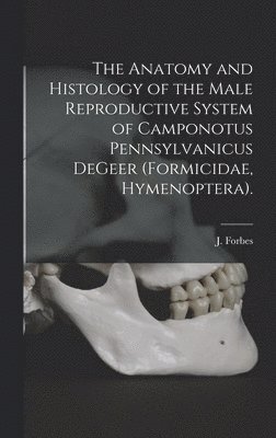 J. Forbes - The Anatomy and Histology of the Male Reproductive System of Camponotus Pennsylvanicus DeGeer (Formicidae, Hymenoptera)., Inbunden