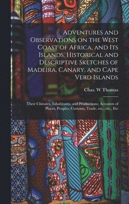 Adventures and Observations on the West Coast of Africa, and Its Islands. Historical and Descriptive Sketches of Madeira, Canary, and Cape Verd Islands; Their Climates, Inhabitants, and Productions; Accounts of Places, Peoples, Customs, Trade, Etc., ...