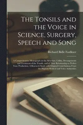Tonsils and the Voice in Science, Surgery, Speech and Song; a Comprehensive Monograph on the Structure, Utility, Derangements and Treatment of the Tonsils, and of Their Relationship to Perfect Tone Production. A Research Study With Original...