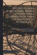 British Columbia Agricultural, Mining and Industrial Exhibition, October 1st to 5th, 1901, at Victoria, B.C. ... [microform]