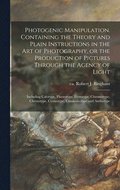 Photogenic Manipulation. Containing the Theory and Plain Instructions in the Art of Photography, or the Production of Pictures Through the Agency of Light