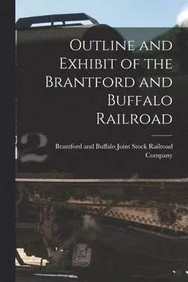 Outline and Exhibit of the Brantford and Buffalo Railroad [microform]