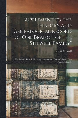 DeWitt Stilwell - Supplement to the "History and Genealogical Record of One Branch of the Stilwell Family": Published Sept. 1, 1914, by Lamont and Dewitt Stilwell / by, Häftad
