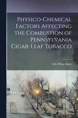 Ellis Philip Baker - Physico-chemical Factors Affecting the Combustion of Pennsylvania Cigar-leaf Tobacco [microform], Häftad