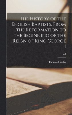 Thomas Crosby - History of the English Baptists, From the Reformation to the Beginning of the Reign of King George I; v.4, Inbunden