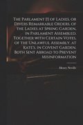 The Parlament [!] of Ladies, or Divers Remarkable Orders, of the Ladies at Spring Garden, in Parlament Assembled. Together With Certain Votes, of the Unlawful Assembly, at Kate's, in Covent Garden.