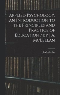 Applied Psychology. an Introduction to the Principles and Practice of Education / by J.A. McLellan