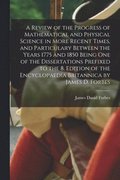 Review of the Progress of Mathematical and Physical Science in More Recent Times, and Particulary Between the Years 1775 and 1850 Being One of the Dissertations Prefixed to the 8. Edition of the En...
