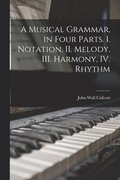 A Musical Grammar, in Four Parts. I. Notation, II. Melody, III. Harmony, IV. Rhythm