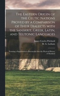 Eastern Origin of the Celtic Nations Proved by a Comparison of Their Dialects With the Sanskrit, Greek, Latin, and Teutonic Languages