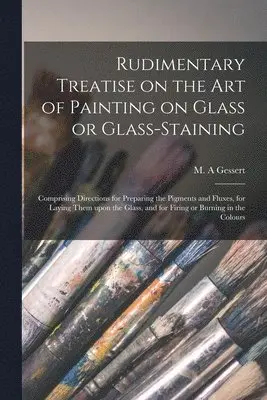 M. A. Gessert - Rudimentary Treatise on the Art of Painting on Glass or Glass-staining, Häftad. Tillgänglighet: Lägg i varukorg